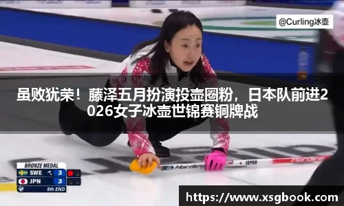 虽败犹荣！藤泽五月扮演投壶圈粉，日本队前进2026女子冰壶世锦赛铜牌战